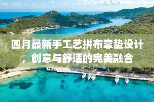 四月最新手工艺拼布靠垫设计，创意与舒适的完美融合