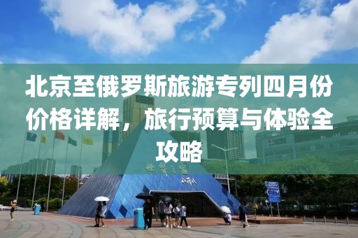 北京至俄罗斯旅游专列四月份价格详解，旅行预算与体验全攻略