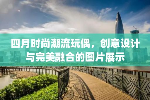四月时尚潮流玩偶，创意设计与完美融合的图片展示