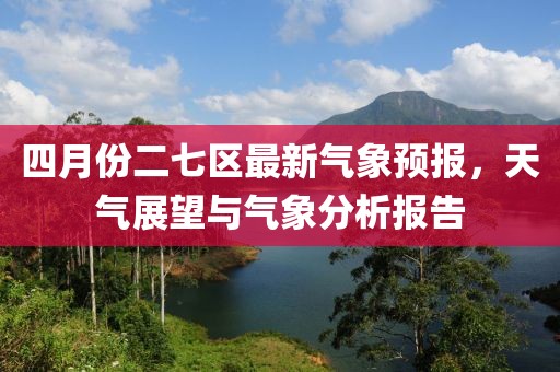 四月份二七区最新气象预报，天气展望与气象分析报告