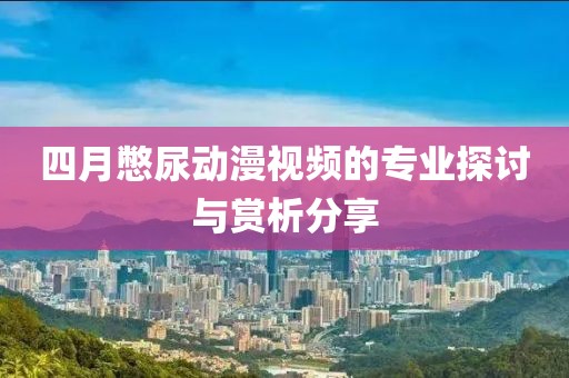 四月憋尿动漫视频的专业探讨与赏析分享