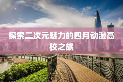 探索二次元魅力的四月动漫高校之旅