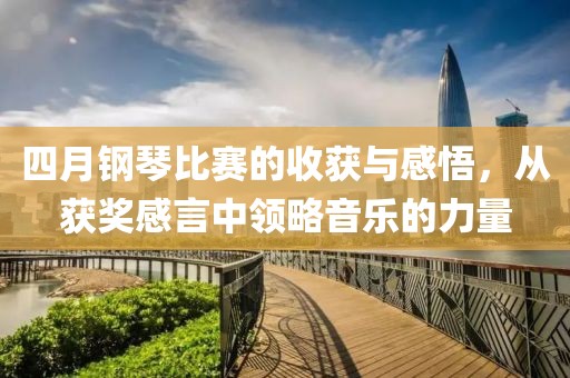 四月钢琴比赛的收获与感悟，从获奖感言中领略音乐的力量