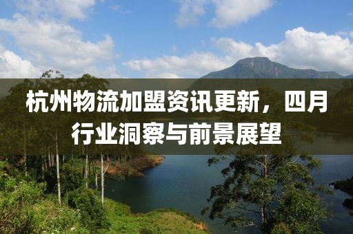 杭州物流加盟资讯更新，四月行业洞察与前景展望