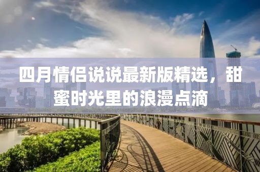 四月情侣说说最新版精选，甜蜜时光里的浪漫点滴