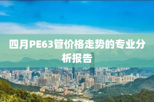 四月PE63管价格走势的专业分析报告