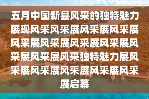 五月中国新县风采的独特魅力展现风采风采展风采展风采展风采展风采展风采展风采展风采展风采展风采独特魅力展风采展风采展风采展风采展风采展启幕
