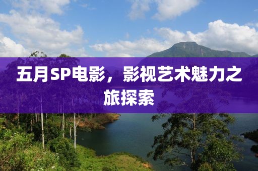 五月SP电影，影视艺术魅力之旅探索