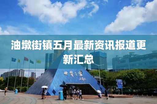 油墩街镇五月最新资讯报道更新汇总