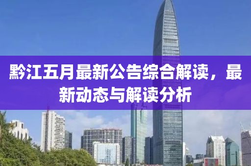 黔江五月最新公告综合解读，最新动态与解读分析