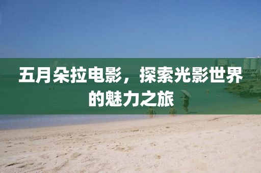 五月朵拉电影，探索光影世界的魅力之旅
