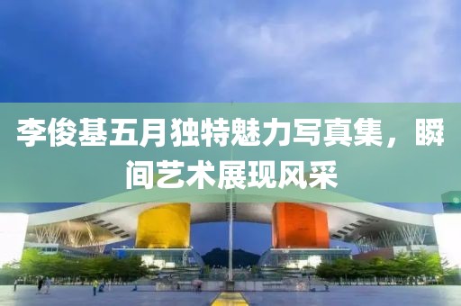 李俊基五月独特魅力写真集，瞬间艺术展现风采