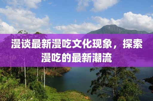漫谈最新漫吃文化现象，探索漫吃的最新潮流