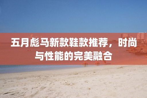 五月彪马新款鞋款推荐，时尚与性能的完美融合