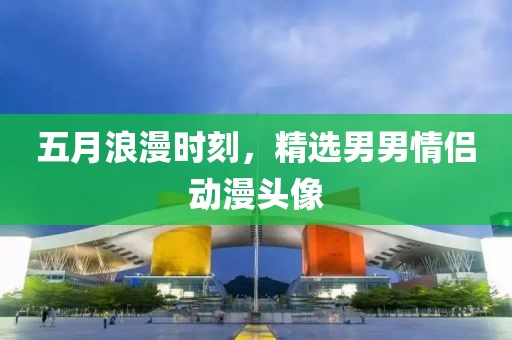 五月浪漫时刻，精选男男情侣动漫头像