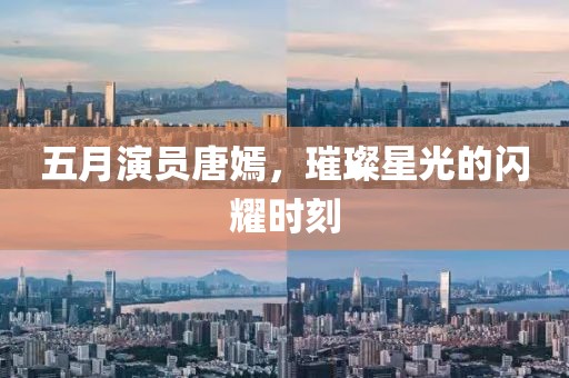 五月演员唐嫣，璀璨星光的闪耀时刻