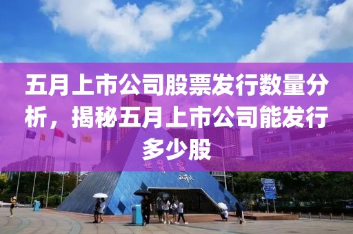 五月上市公司股票发行数量分析，揭秘五月上市公司能发行多少股