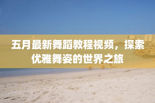 五月最新舞蹈教程视频，探索优雅舞姿的世界之旅