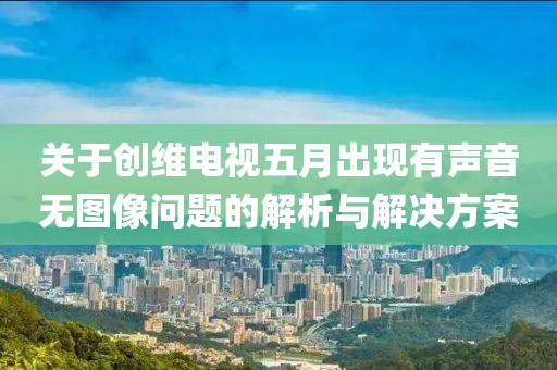 关于创维电视五月出现有声音无图像问题的解析与解决方案