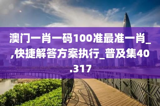 澳门一肖一码100准最准一肖_,快捷解答方案执行_普及集40.317