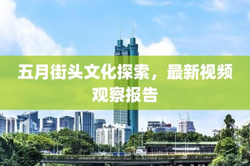 五月街头文化探索，最新视频观察报告
