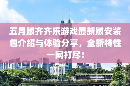 五月版齐齐乐游戏最新版安装包介绍与体验分享，全新特性一网打尽！
