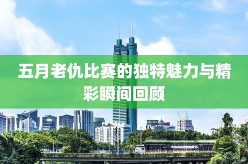五月老仇比赛的独特魅力与精彩瞬间回顾