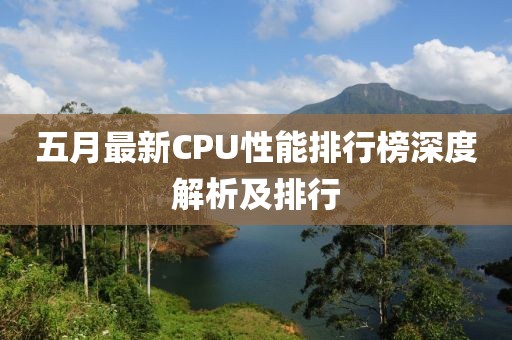五月最新CPU性能排行榜深度解析及排行