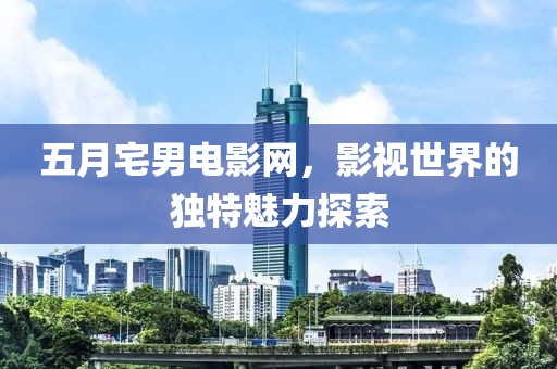 五月宅男电影网，影视世界的独特魅力探索