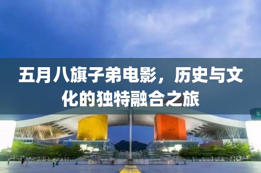 五月八旗子弟电影，历史与文化的独特融合之旅