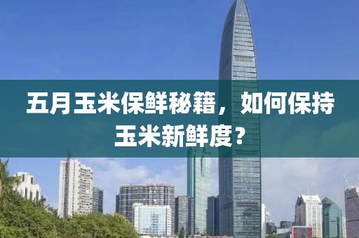 五月玉米保鲜秘籍，如何保持玉米新鲜度？