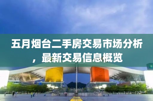 五月烟台二手房交易市场分析，最新交易信息概览