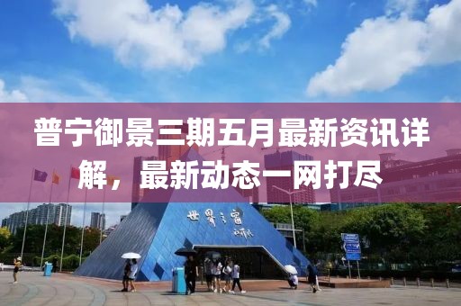 普宁御景三期五月最新资讯详解，最新动态一网打尽