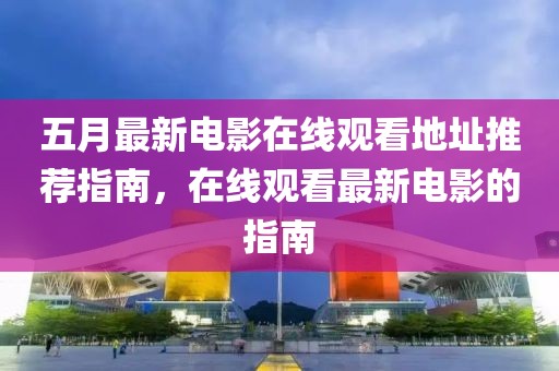 五月最新电影在线观看地址推荐指南，在线观看最新电影的指南