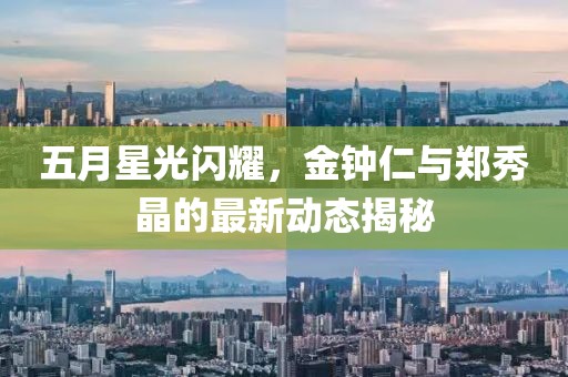 五月星光闪耀，金钟仁与郑秀晶的最新动态揭秘