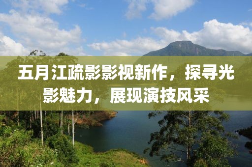 五月江疏影影视新作，探寻光影魅力，展现演技风采