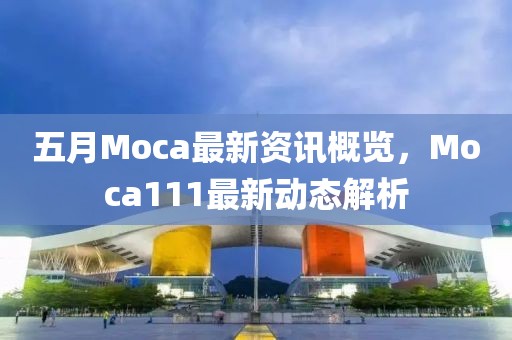 五月Moca最新资讯概览，Moca111最新动态解析