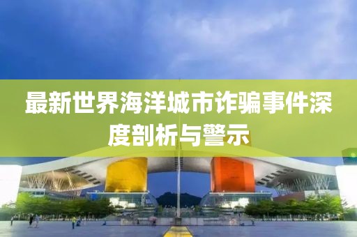 最新世界海洋城市诈骗事件深度剖析与警示