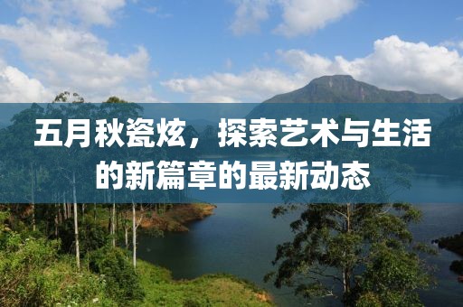 五月秋瓷炫，探索艺术与生活的新篇章的最新动态