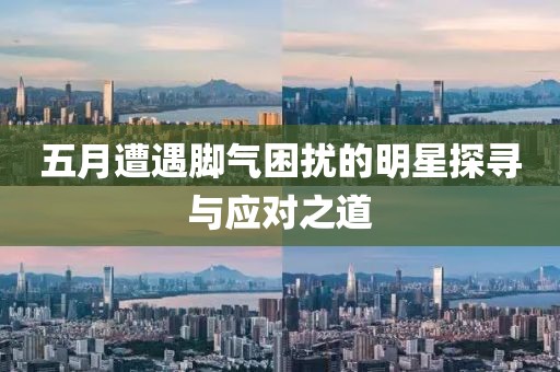 五月遭遇脚气困扰的明星探寻与应对之道