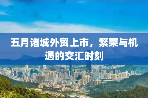 五月诸城外贸上市，繁荣与机遇的交汇时刻