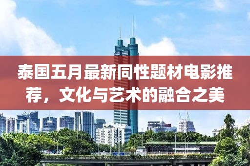泰国五月最新同性题材电影推荐，文化与艺术的融合之美