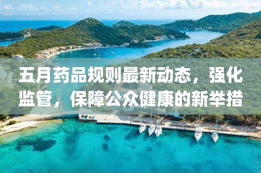 五月药品规则最新动态，强化监管，保障公众健康的新举措
