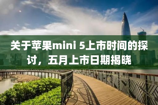 关于苹果mini 5上市时间的探讨，五月上市日期揭晓