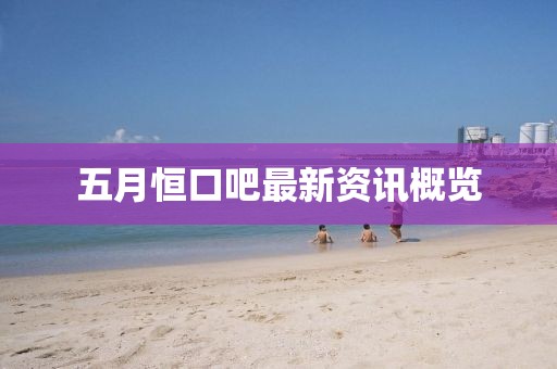 五月恒口吧最新资讯概览