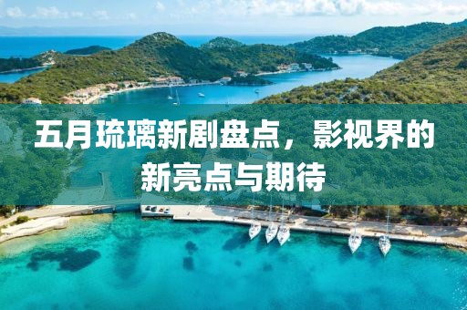 五月琉璃新剧盘点，影视界的新亮点与期待