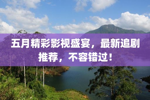 五月精彩影视盛宴，最新追剧推荐，不容错过！