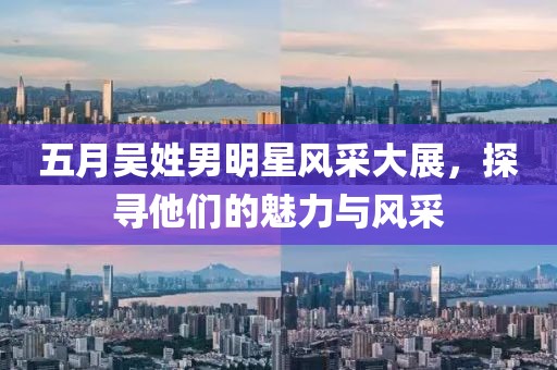 五月吴姓男明星风采大展，探寻他们的魅力与风采