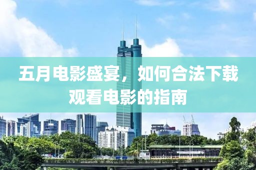 五月电影盛宴，如何合法下载观看电影的指南