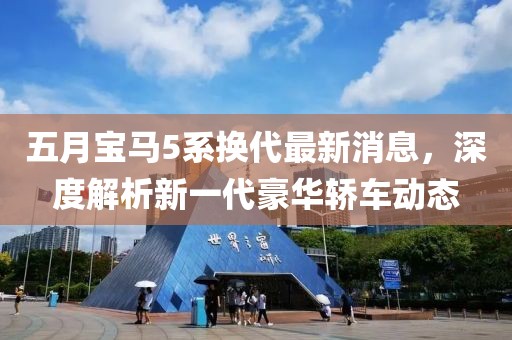 五月宝马5系换代最新消息，深度解析新一代豪华轿车动态